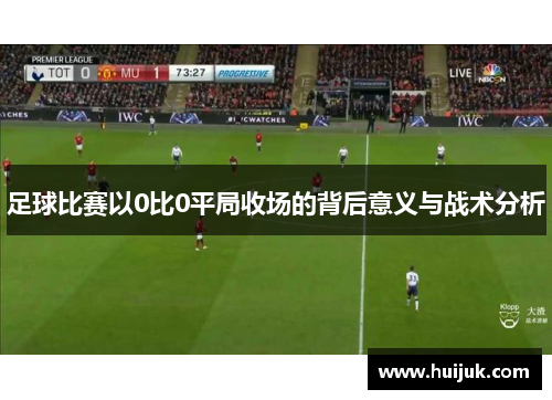 足球比赛以0比0平局收场的背后意义与战术分析